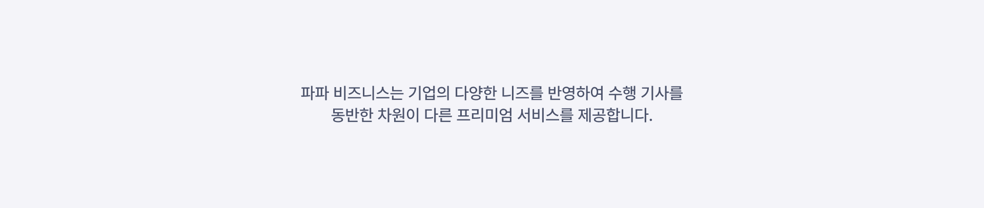 파파 비즈니스는 기업의 다양한 니즈를 반영하여 수행 기사를 동반한 차원이 다른 프리미엄 서비스를 제공합니다.